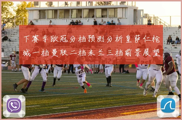下赛季欧冠分档预测分析皇萨仁枪城一档曼联二档米兰三档前景展望