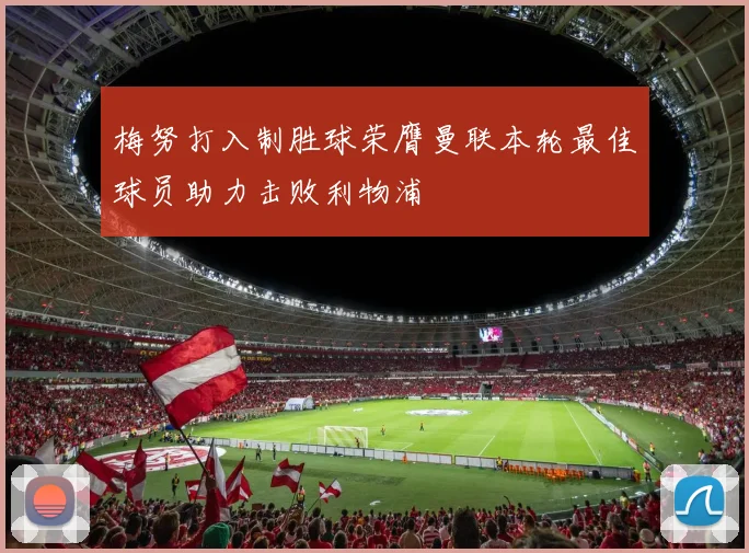 梅努打入制胜球荣膺曼联本轮最佳球员助力击败利物浦