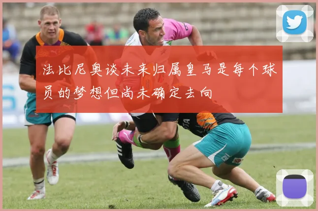 法比尼奥谈未来归属皇马是每个球员的梦想但尚未确定去向