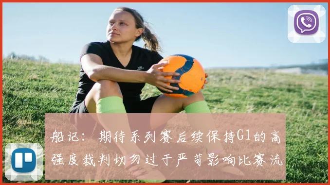 船记：期待系列赛后续保持G1的高强度裁判切勿过于严苛影响比赛流畅性