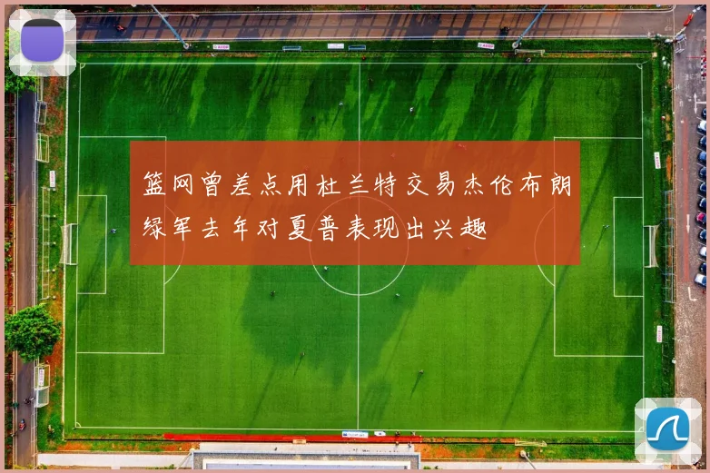 篮网曾差点用杜兰特交易杰伦布朗绿军去年对夏普表现出兴趣